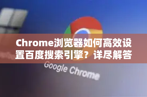 Chrome浏览器如何高效设置百度搜索引擎?详尽解答在此-第1张图片-谷歌浏览器中文|Google2026官网最新版 Chrome浏览器如何高效设置百度搜索引擎?详尽解答在此-第1张图片-谷歌浏览器中文|Google2026官网最新版