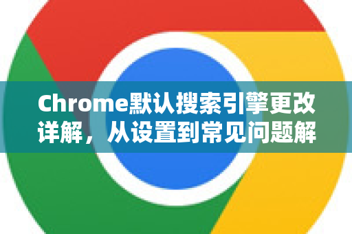 Chrome默认搜索引擎更改详解，从设置到常见问题解答