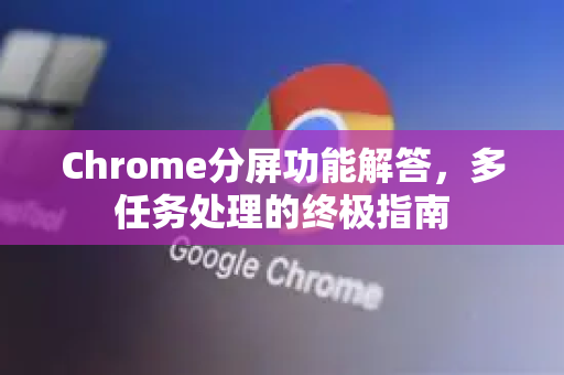 Chrome分屏功能解答，多任务处理的终极指南-第1张图片-谷歌浏览器中文|Google2026官网最新版