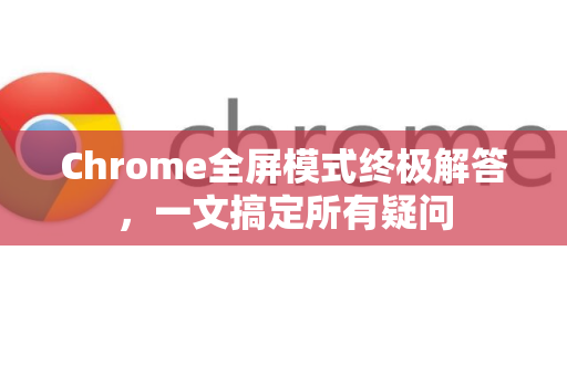 Chrome全屏模式终极解答，一文搞定所有疑问-第1张图片-谷歌浏览器中文|Google2026官网最新版