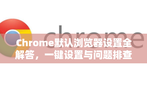 Chrome默认浏览器设置全解答，一键设置与问题排查指南