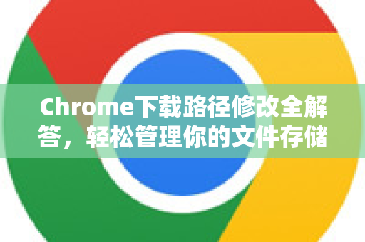 Chrome下载路径修改全解答，轻松管理你的文件存储位置