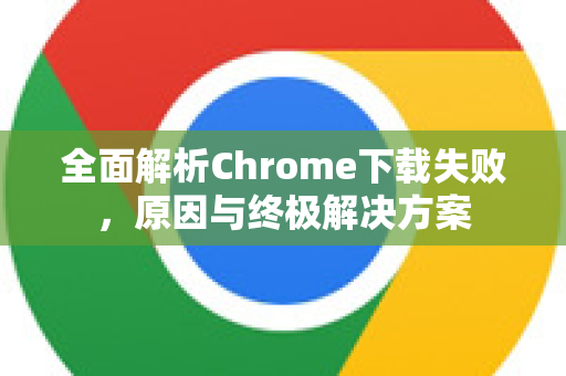 全面解析Chrome下载失败，原因与终极解决方案