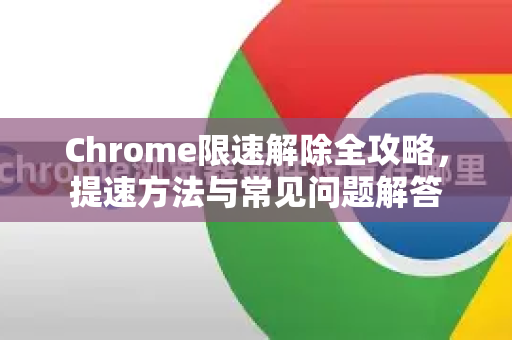 Chrome限速解除全攻略，提速方法与常见问题解答