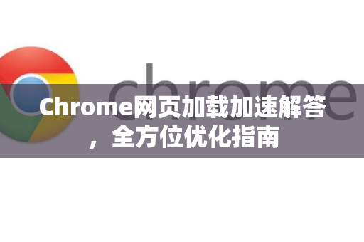 Chrome网页加载加速解答，全方位优化指南