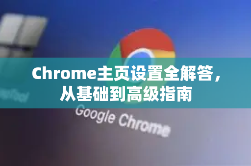 Chrome主页设置全解答，从基础到高级指南