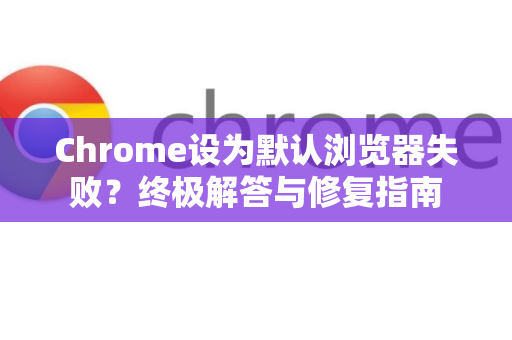 Chrome设为默认浏览器失败？终极解答与修复指南