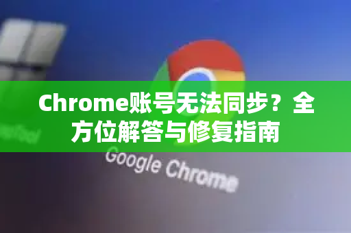 Chrome账号无法同步？全方位解答与修复指南