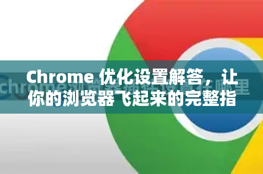 Chrome 优化设置解答，让你的浏览器飞起来的完整指南