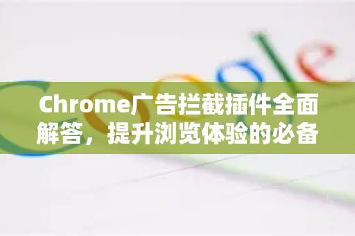 Chrome广告拦截插件全面解答，提升浏览体验的必备指南