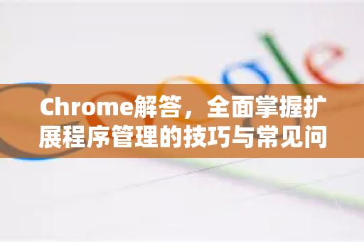 Chrome解答，全面掌握扩展程序管理的技巧与常见问题