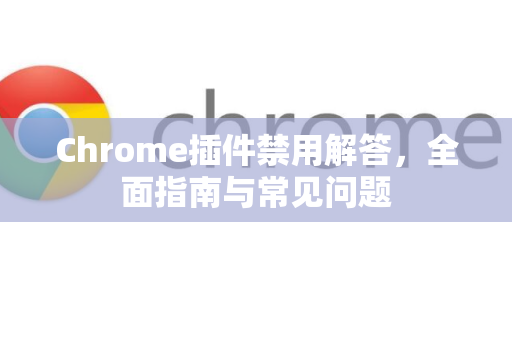 Chrome插件禁用解答，全面指南与常见问题