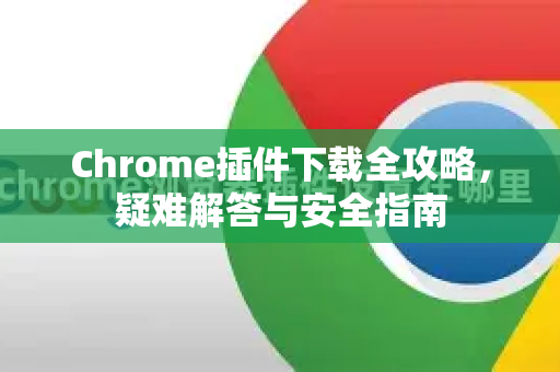 Chrome插件下载全攻略，疑难解答与安全指南