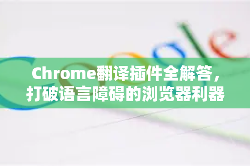 Chrome翻译插件全解答，打破语言障碍的浏览器利器