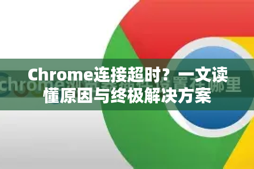 Chrome连接超时？一文读懂原因与终极解决方案