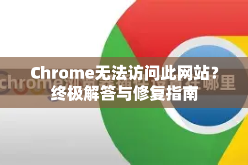 Chrome无法访问此网站？终极解答与修复指南