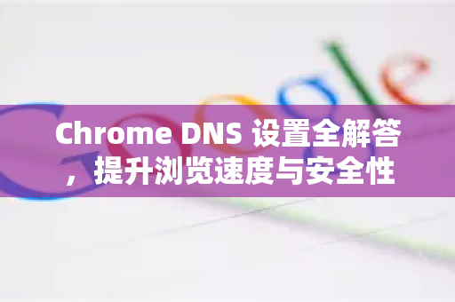 Chrome DNS 设置全解答，提升浏览速度与安全性