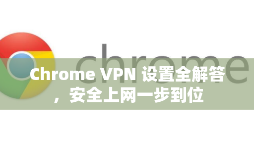 Chrome VPN 设置全解答，安全上网一步到位