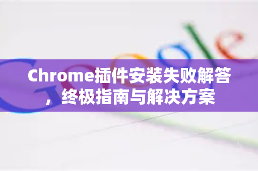 Chrome插件安装失败解答,终极指南与解决方案-第1张图片-谷歌浏览器中文|Google2026官网最新版 Chrome插件安装失败解答,终极指南与解决方案-第1张图片-谷歌浏览器中文|Google2026官网最新版