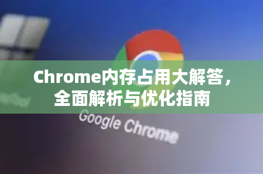 Chrome内存占用大解答，全面解析与优化指南