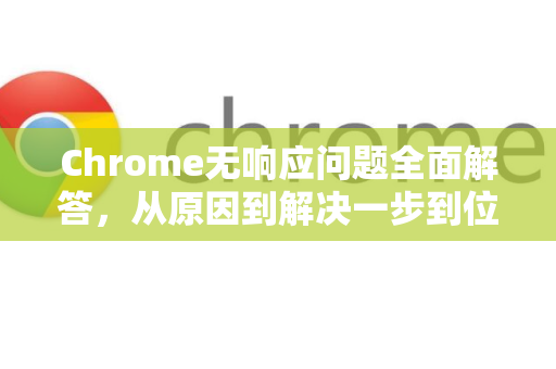 Chrome无响应问题全面解答，从原因到解决一步到位