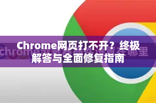 Chrome网页打不开？终极解答与全面修复指南
