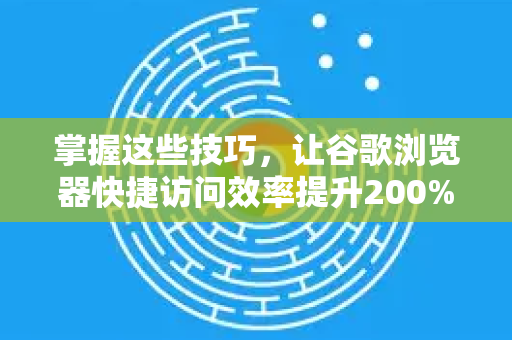 掌握这些技巧，让谷歌浏览器快捷访问效率提升200%