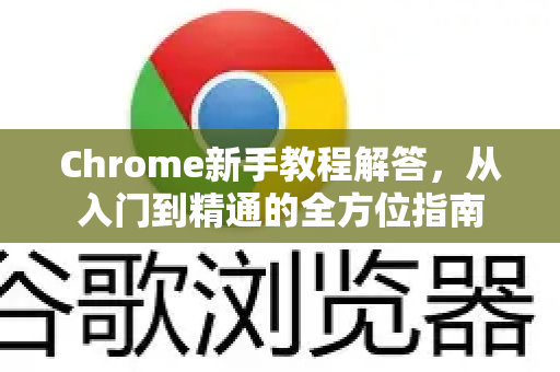Chrome新手教程解答，从入门到精通的全方位指南-第1张图片-谷歌浏览器中文|Google2026官网最新版