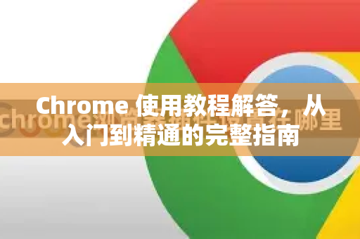 Chrome 使用教程解答，从入门到精通的完整指南