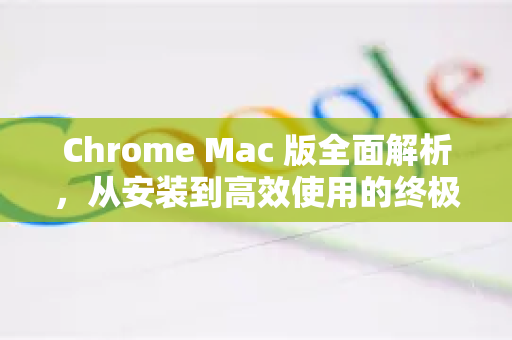 Chrome Mac 版全面解析，从安装到高效使用的终极解答
