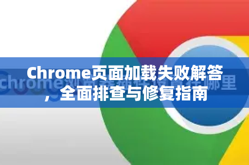 Chrome页面加载失败解答，全面排查与修复指南