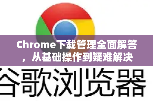 Chrome下载管理全面解答，从基础操作到疑难解决