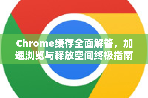 Chrome缓存全面解答，加速浏览与释放空间终极指南