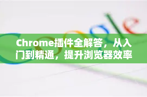 Chrome插件全解答，从入门到精通，提升浏览器效率的终极指南