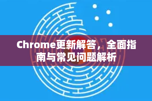 Chrome更新解答，全面指南与常见问题解析