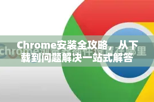 Chrome安装全攻略，从下载到问题解决一站式解答