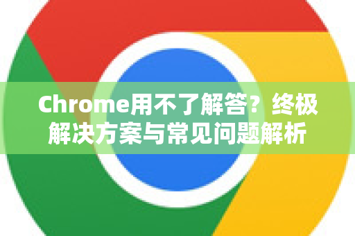 Chrome用不了解答？终极解决方案与常见问题解析