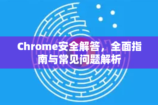 Chrome安全解答，全面指南与常见问题解析