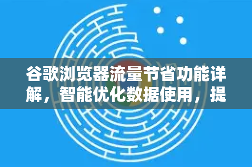 谷歌浏览器流量节省功能详解，智能优化数据使用，提升浏览体验