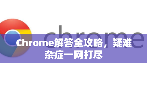 Chrome解答全攻略，疑难杂症一网打尽