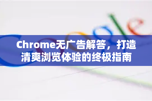Chrome无广告解答,打造清爽浏览体验的终极指南-第1张图片-谷歌浏览器中文|Google2026官网最新版 Chrome无广告解答,打造清爽浏览体验的终极指南-第1张图片-谷歌浏览器中文|Google2026官网最新版