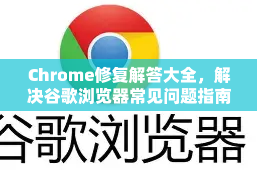Chrome修复解答大全，解决谷歌浏览器常见问题指南