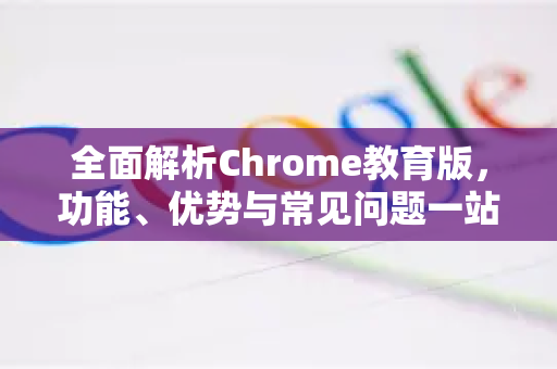 全面解析Chrome教育版，功能、优势与常见问题一站式解答-第1张图片-谷歌浏览器中文|Google2026官网最新版