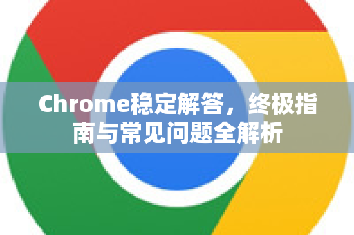 Chrome稳定解答，终极指南与常见问题全解析-第1张图片-谷歌浏览器中文|Google2026官网最新版