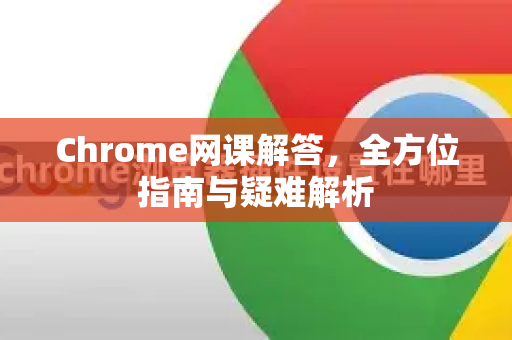 Chrome网课解答，全方位指南与疑难解析-第1张图片-谷歌浏览器中文|Google2026官网最新版