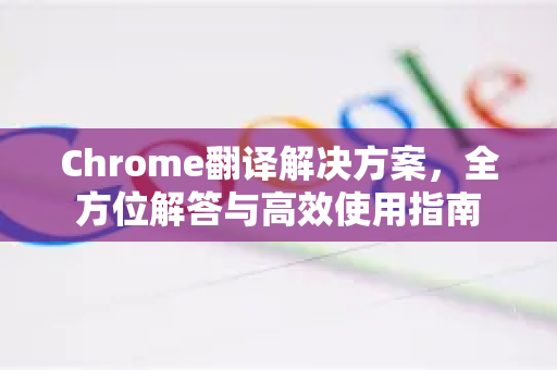 Chrome翻译解决方案，全方位解答与高效使用指南-第1张图片-谷歌浏览器中文|Google2026官网最新版