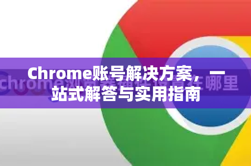 Chrome账号解决方案，一站式解答与实用指南-第1张图片-谷歌浏览器中文|Google2026官网最新版