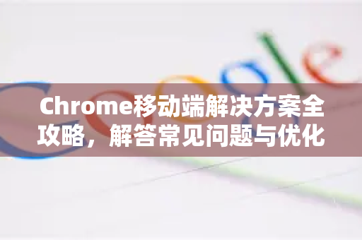 Chrome移动端解决方案全攻略，解答常见问题与优化技巧-第1张图片-谷歌浏览器中文|Google2026官网最新版