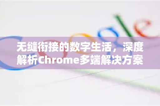 无缝衔接的数字生活，深度解析Chrome多端解决方案-第1张图片-谷歌浏览器中文|Google2026官网最新版