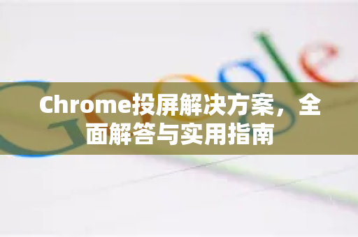Chrome投屏解决方案，全面解答与实用指南-第1张图片-谷歌浏览器中文|Google2026官网最新版